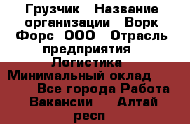 Грузчик › Название организации ­ Ворк Форс, ООО › Отрасль предприятия ­ Логистика › Минимальный оклад ­ 32 000 - Все города Работа » Вакансии   . Алтай респ.